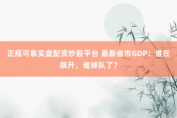 正规可靠实盘配资炒股平台 最新省市GDP：谁在飙升，谁掉队了？