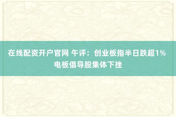在线配资开户官网 午评：创业板指半日跌超1% 电板倡导股集体下挫