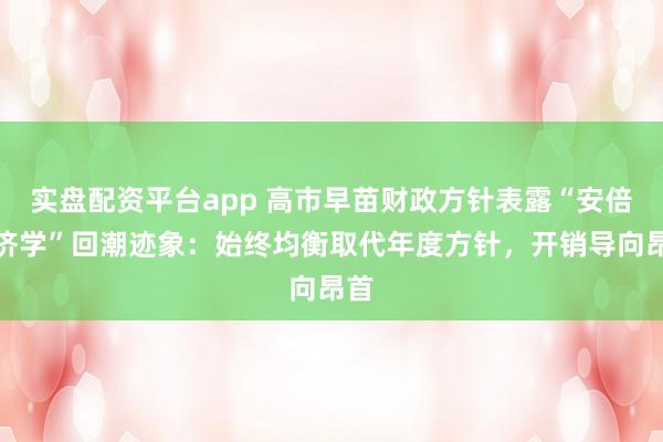 实盘配资平台app 高市早苗财政方针表露“安倍经济学”回潮迹象：始终均衡取代年度方针，开销导向昂首