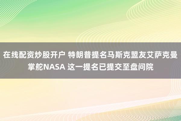 在线配资炒股开户 特朗普提名马斯克盟友艾萨克曼掌舵NASA 这一提名已提交至盘问院