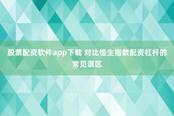 股票配资软件app下载 对比恒生指数配资杠杆的常见误区