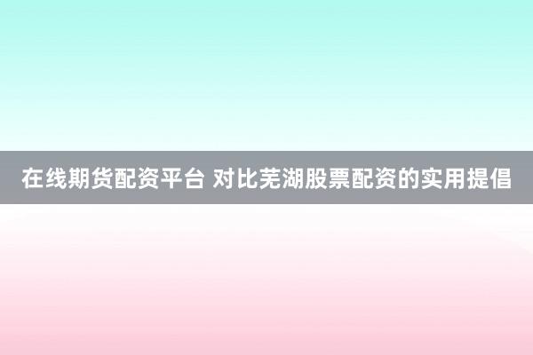 在线期货配资平台 对比芜湖股票配资的实用提倡