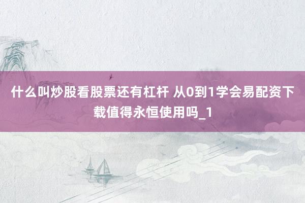 什么叫炒股看股票还有杠杆 从0到1学会易配资下载值得永恒使用吗_1