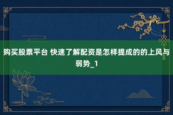 购买股票平台 快速了解配资是怎样提成的的上风与弱势_1
