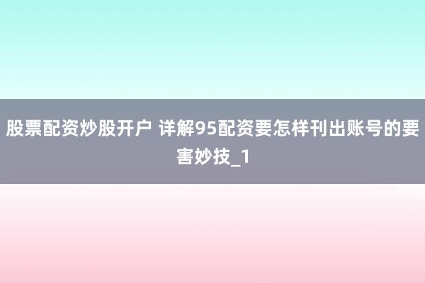 股票配资炒股开户 详解95配资要怎样刊出账号的要害妙技_1
