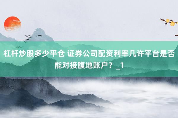 杠杆炒股多少平仓 证券公司配资利率几许平台是否能对接腹地账户？_1