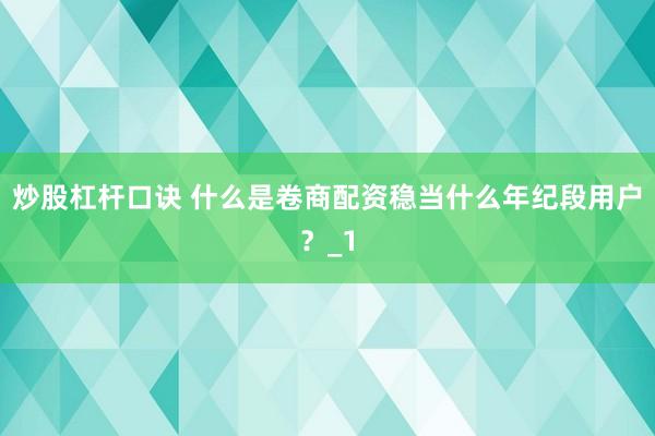 炒股杠杆口诀 什么是卷商配资稳当什么年纪段用户？_1