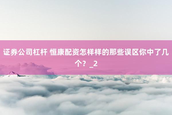 证券公司杠杆 恒康配资怎样样的那些误区你中了几个？_2