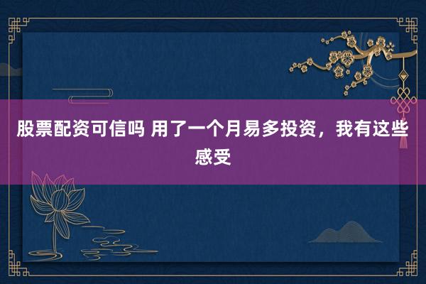 股票配资可信吗 用了一个月易多投资,我有这些感受