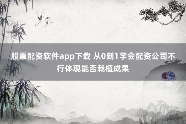 股票配资软件app下载 从0到1学会配资公司不行体现能否栽植成果