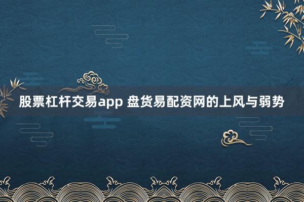 股票杠杆交易app 盘货易配资网的上风与弱势