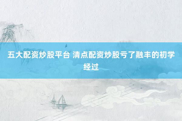 五大配资炒股平台 清点配资炒股亏了融丰的初学经过