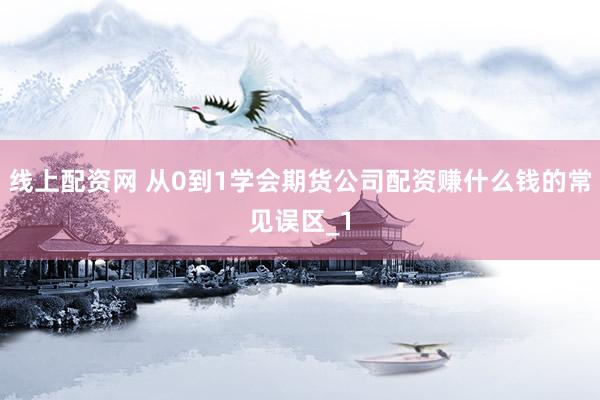 线上配资网 从0到1学会期货公司配资赚什么钱的常见误区_1