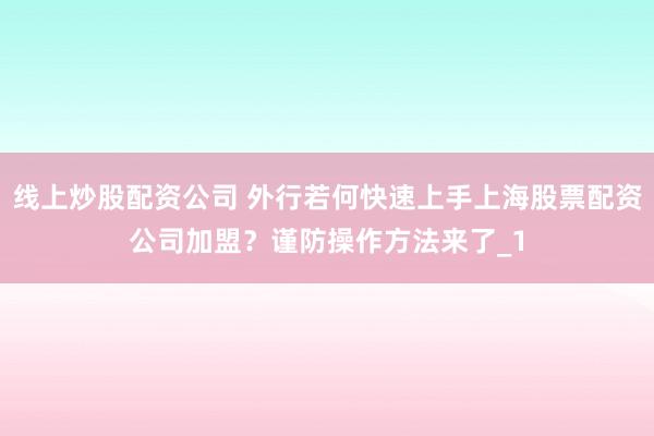 线上炒股配资公司 外行若何快速上手上海股票配资公司加盟？谨防操作方法来了_1