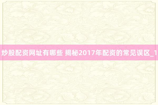 炒股配资网址有哪些 揭秘2017年配资的常见误区_1