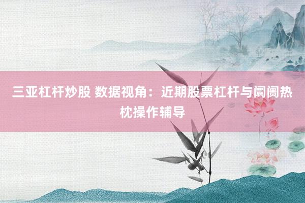三亚杠杆炒股 数据视角：近期股票杠杆与阛阓热枕操作辅导
