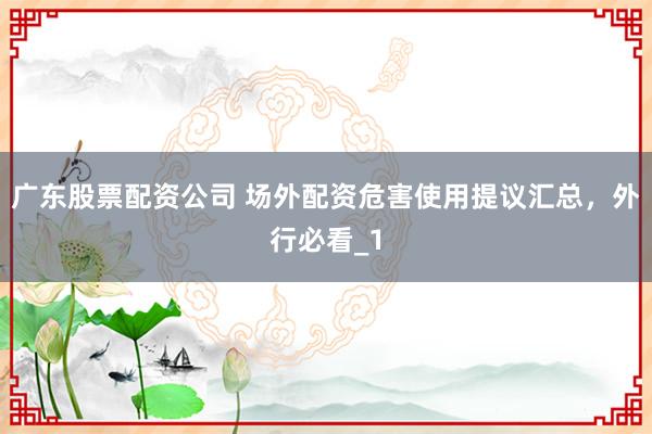 广东股票配资公司 场外配资危害使用提议汇总，外行必看_1