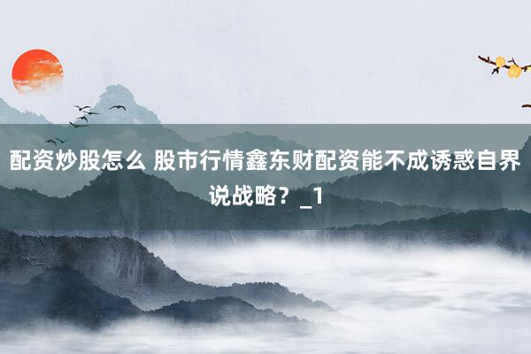 配资炒股怎么 股市行情鑫东财配资能不成诱惑自界说战略？_1