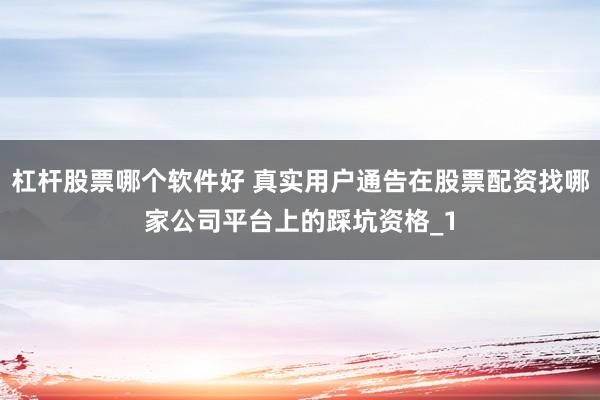 杠杆股票哪个软件好 真实用户通告在股票配资找哪家公司平台上的踩坑资格_1