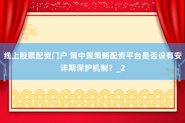线上股票配资门户 策中策策略配资平台是否设有安详期保护机制?_2