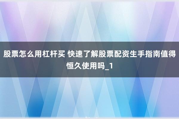 股票怎么用杠杆买 快速了解股票配资生手指南值得恒久使用吗_1