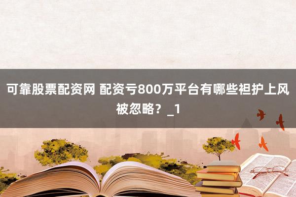 可靠股票配资网 配资亏800万平台有哪些袒护上风被忽略？_1