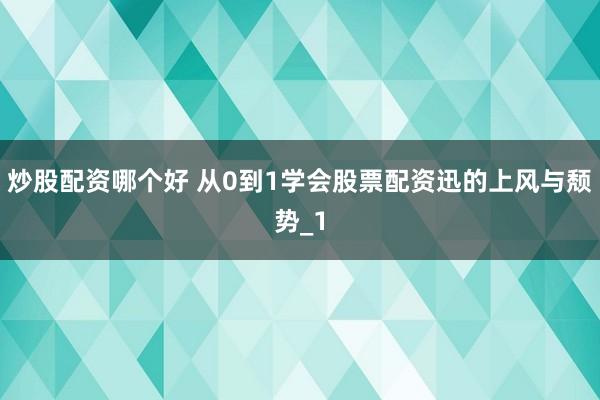 炒股配资哪个好 从0到1学会股票配资迅的上风与颓势_1