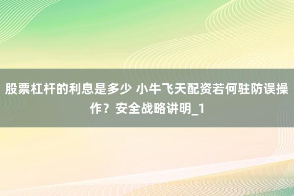 股票杠杆的利息是多少 小牛飞天配资若何驻防误操作？安全战略讲明_1