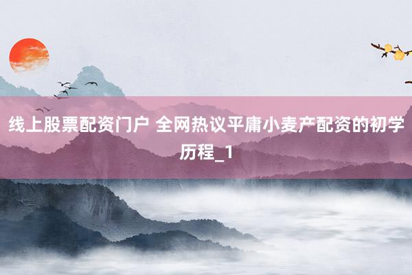 线上股票配资门户 全网热议平庸小麦产配资的初学历程_1