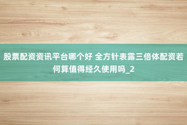 股票配资资讯平台哪个好 全方针表露三倍体配资若何算值得经久使用吗_2