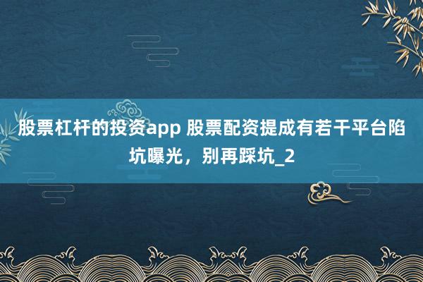 股票杠杆的投资app 股票配资提成有若干平台陷坑曝光，别再踩坑_2
