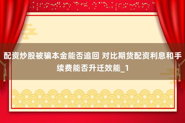 配资炒股被骗本金能否追回 对比期货配资利息和手续费能否升迁效能_1