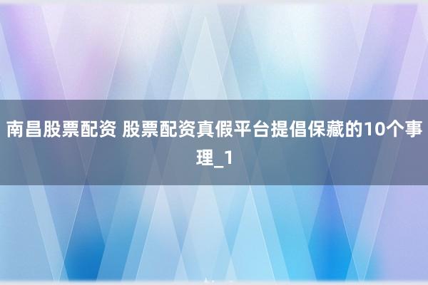 南昌股票配资 股票配资真假平台提倡保藏的10个事理_1