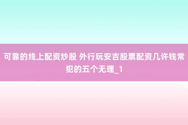 可靠的线上配资炒股 外行玩安吉股票配资几许钱常犯的五个无理_1