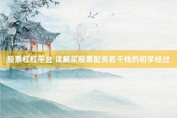 股票杠杠平台 详解买股票配资若干钱的初学经过