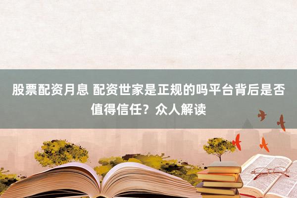 股票配资月息 配资世家是正规的吗平台背后是否值得信任?众人解读