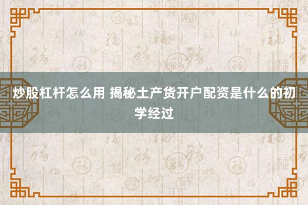 炒股杠杆怎么用 揭秘土产货开户配资是什么的初学经过