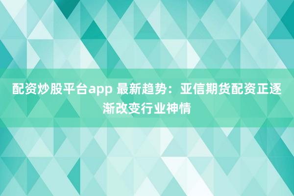 配资炒股平台app 最新趋势：亚信期货配资正逐渐改变行业神情