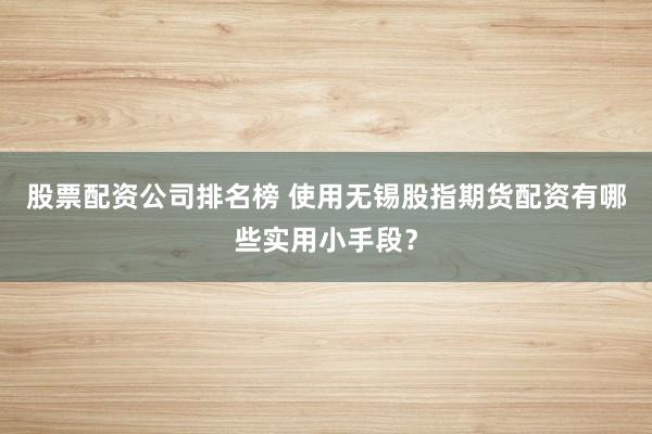 股票配资公司排名榜 使用无锡股指期货配资有哪些实用小手段？